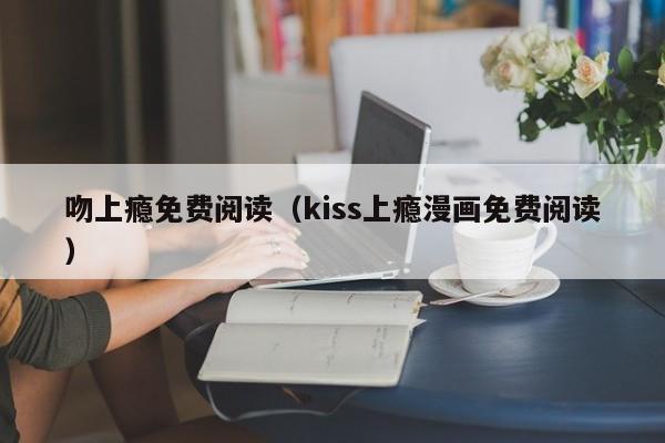 吻上瘾免费阅读（kiss上瘾漫画免费阅读）