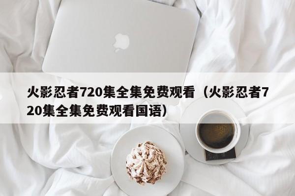 火影忍者720集全集免费观看（火影忍者720集全集免费观看国语）