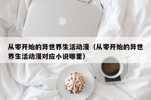 从零开始的异世界生活动漫（从零开始的异世界生活动漫对应小说哪里）