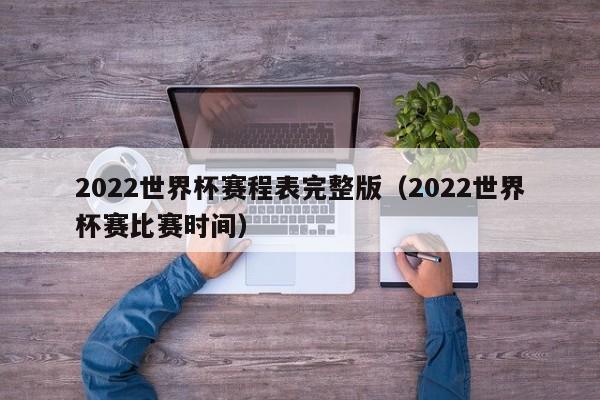 2022世界杯赛程表完整版（2022世界杯赛比赛时间）