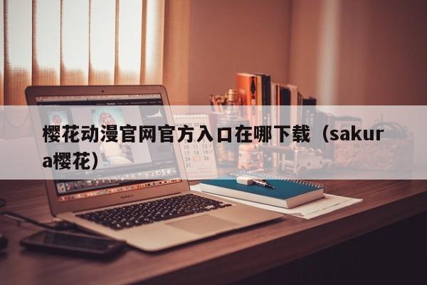 樱花动漫官网官方入口在哪下载（sakura樱花）