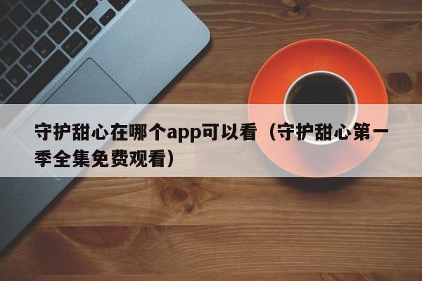 守护甜心在哪个app可以看（守护甜心第一季全集免费观看）