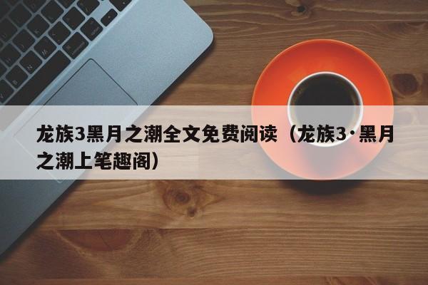 龙族3黑月之潮全文免费阅读（龙族3·黑月之潮上笔趣阁）