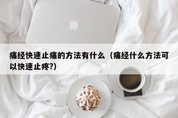 痛经快速止痛的方法有什么（痛经什么方法可以快速止疼?）