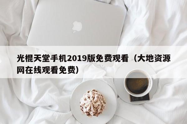 光棍天堂手机2019版免费观看（大地资源网在线观看免费）