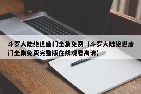 斗罗大陆绝世唐门全集免费（斗罗大陆绝世唐门全集免费完整版在线观看高清）