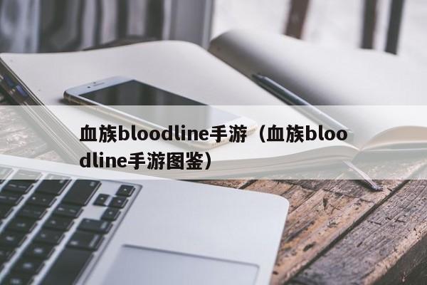 血族bloodline手游（血族bloodline手游图鉴）