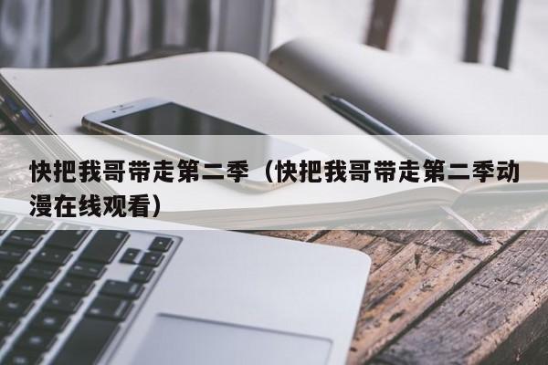 快把我哥带走第二季（快把我哥带走第二季动漫在线观看）