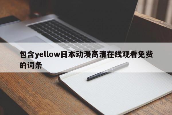 包含yellow日本动漫高清在线观看免费的词条