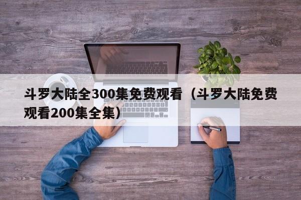 斗罗大陆全300集免费观看（斗罗大陆免费观看200集全集）