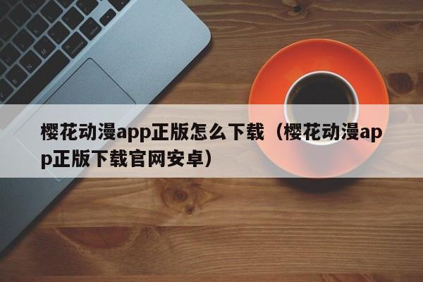 樱花动漫app正版怎么下载（樱花动漫app正版下载官网安卓）