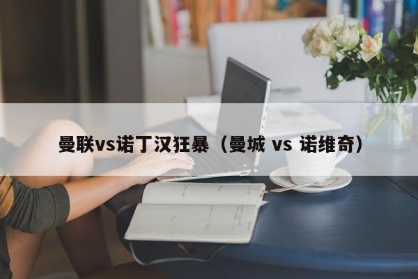 曼联vs诺丁汉狂暴（曼城 vs 诺维奇）