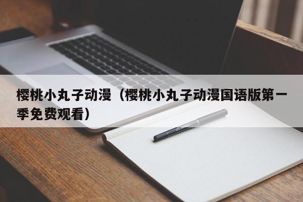 樱桃小丸子动漫（樱桃小丸子动漫国语版第一季免费观看）