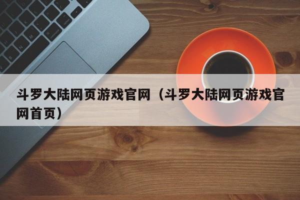 斗罗大陆网页游戏官网（斗罗大陆网页游戏官网首页）