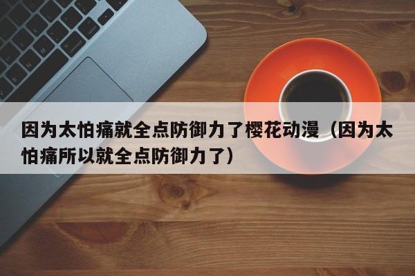 因为太怕痛就全点防御力了樱花动漫（因为太怕痛所以就全点防御力了）