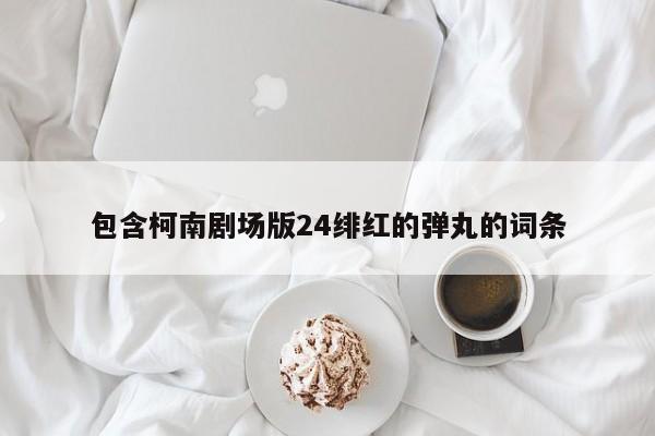 包含柯南剧场版24绯红的弹丸的词条