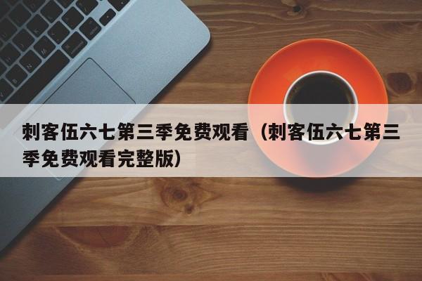 刺客伍六七第三季免费观看（刺客伍六七第三季免费观看完整版）