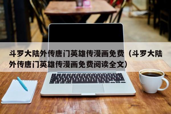 斗罗大陆外传唐门英雄传漫画免费（斗罗大陆外传唐门英雄传漫画免费阅读全文）