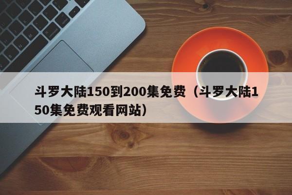 斗罗大陆150到200集免费（斗罗大陆150集免费观看网站）