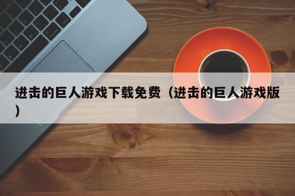 进击的巨人游戏下载免费（进击的巨人游戏版）