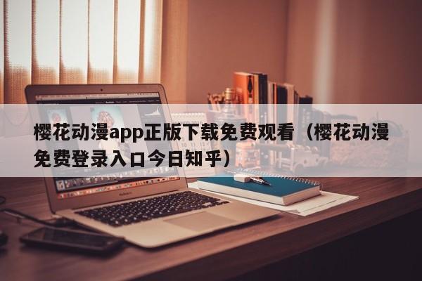 樱花动漫app正版下载免费观看（樱花动漫免费登录入口今日知乎）