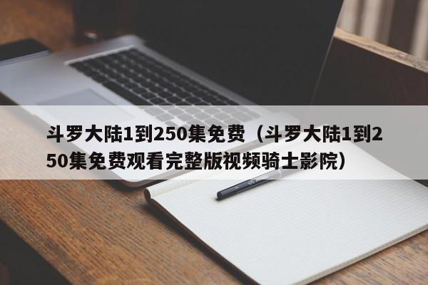 斗罗大陆1到250集免费（斗罗大陆1到250集免费观看完整版视频骑士影院）