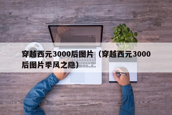 穿越西元3000后图片（穿越西元3000后图片季风之隐）