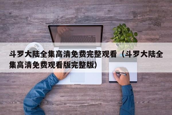 斗罗大陆全集高清免费完整观看（斗罗大陆全集高清免费观看版完整版）