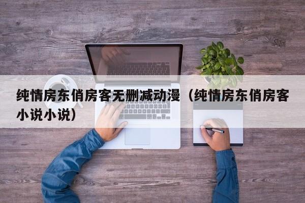 纯情房东俏房客无删减动漫（纯情房东俏房客小说小说）