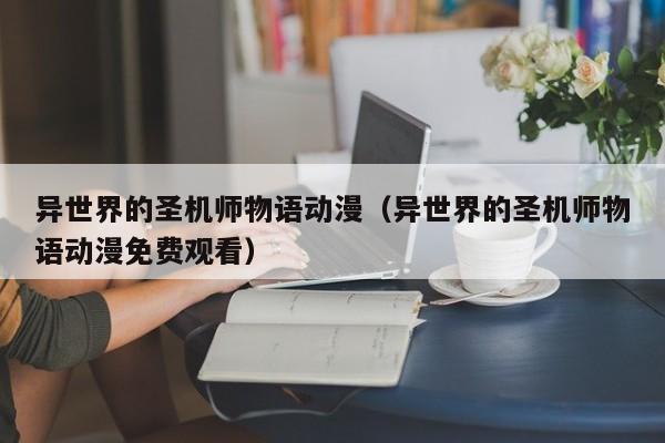 异世界的圣机师物语动漫（异世界的圣机师物语动漫免费观看）