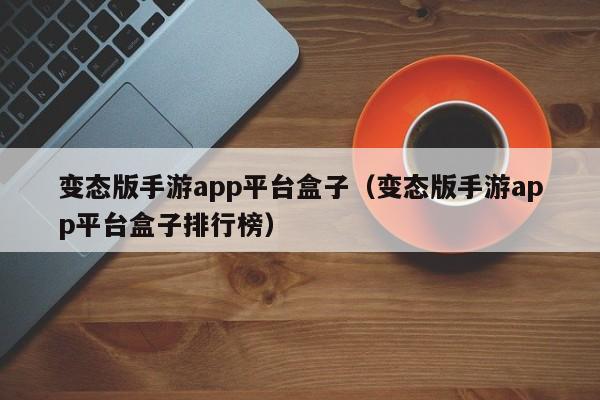 变态版手游app平台盒子（变态版手游app平台盒子排行榜）