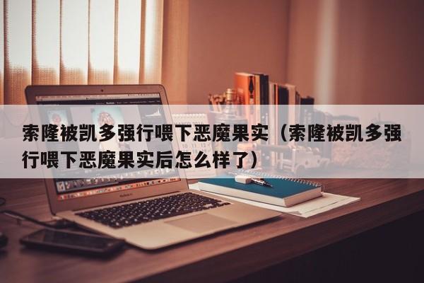 索隆被凯多强行喂下恶魔果实（索隆被凯多强行喂下恶魔果实后怎么样了）