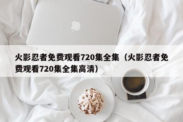 火影忍者免费观看720集全集（火影忍者免费观看720集全集高清）