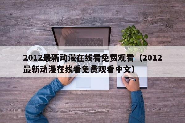 2012最新动漫在线看免费观看（2012最新动漫在线看免费观看中文）