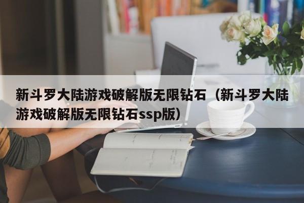 新斗罗大陆游戏破解版无限钻石（新斗罗大陆游戏破解版无限钻石ssp版）