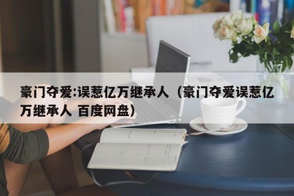 豪门夺爱:误惹亿万继承人（豪门夺爱误惹亿万继承人 百度网盘）