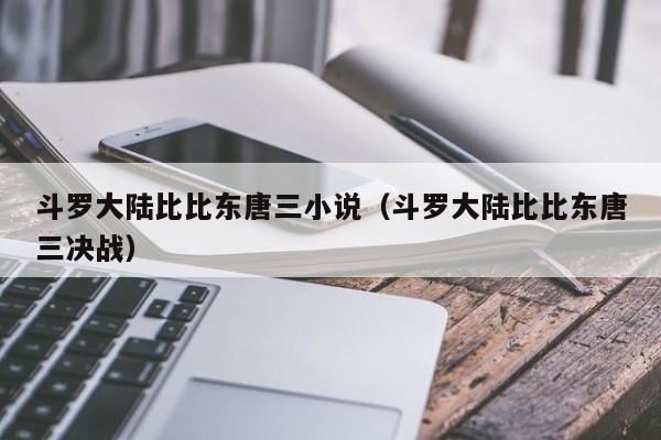 斗罗大陆比比东唐三小说（斗罗大陆比比东唐三决战）