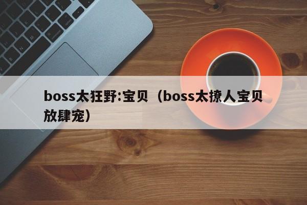 boss太狂野:宝贝（boss太撩人宝贝放肆宠）