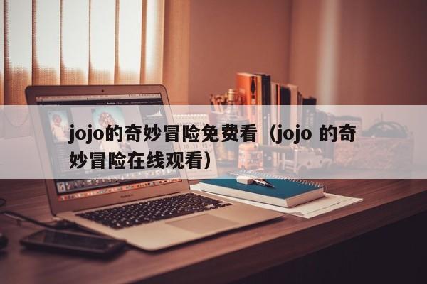 jojo的奇妙冒险免费看（jojo 的奇妙冒险在线观看）