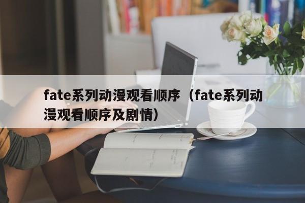 fate系列动漫观看顺序（fate系列动漫观看顺序及剧情）