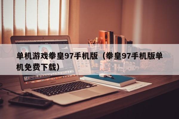 单机游戏拳皇97手机版（拳皇97手机版单机免费下载）