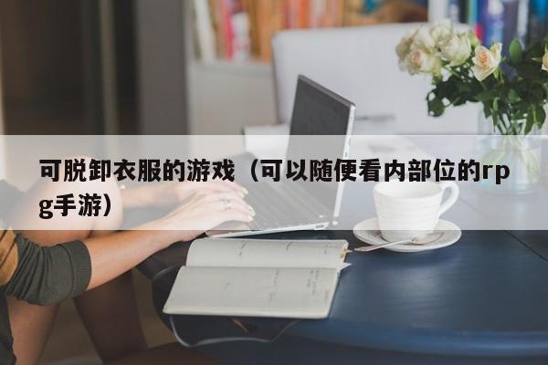 可脱卸衣服的游戏（可以随便看内部位的rpg手游）