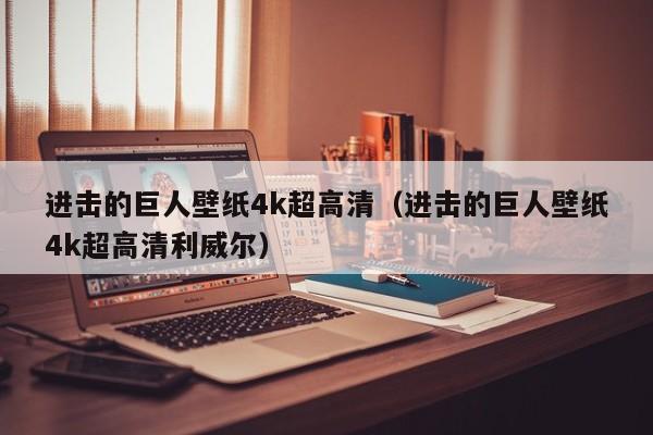 进击的巨人壁纸4k超高清（进击的巨人壁纸4k超高清利威尔）