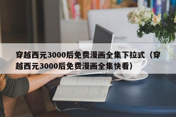 穿越西元3000后免费漫画全集下拉式（穿越西元3000后免费漫画全集快看）