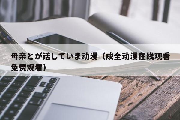 母亲とが话していま动漫（成全动漫在线观看免费观看）