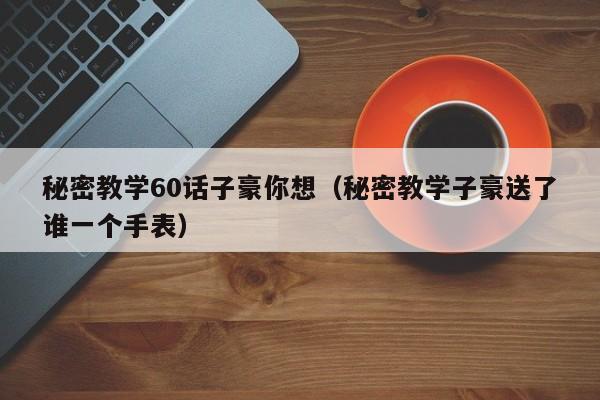 秘密教学60话子豪你想（秘密教学子豪送了谁一个手表）