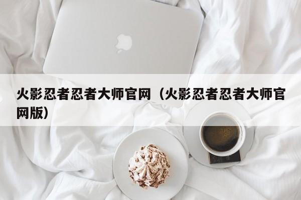 火影忍者忍者大师官网（火影忍者忍者大师官网版）