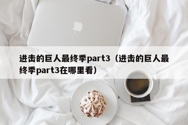 进击的巨人最终季part3（进击的巨人最终季part3在哪里看）