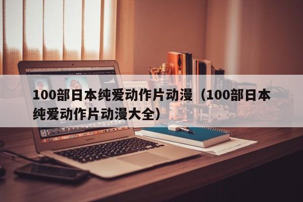 100部日本纯爱动作片动漫（100部日本纯爱动作片动漫大全）