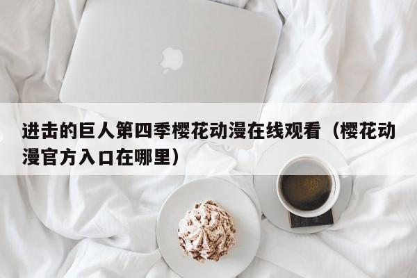 进击的巨人第四季樱花动漫在线观看（樱花动漫官方入口在哪里）